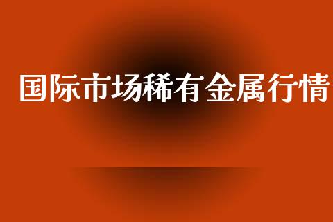 国际市场稀有金属行情_https://wap.jnbaishite.cn_期货资讯_第1张