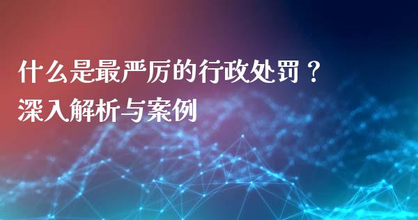 什么是最严厉的行政处罚？深入解析与案例_https://wap.jnbaishite.cn_理财投资_第1张