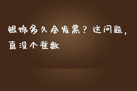 银饰多久会发黑？这问题，真没个准数_https://wap.jnbaishite.cn_期货资讯_第1张