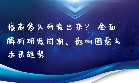 疫苗多久研发出来？ 全面解析研发周期、影响因素与未来趋势_https://wap.jnbaishite.cn_期货资讯_第1张
