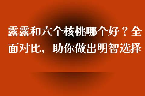 露露和六个核桃哪个好？全面对比，助你做出明智选择_https://wap.jnbaishite.cn_金融资讯_第1张