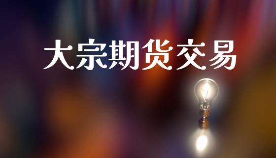 大宗期货交易_https://wap.jnbaishite.cn_全球财富_第1张