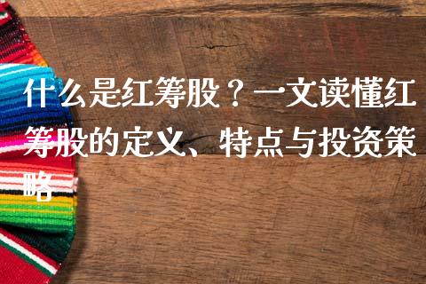 什么是红筹股？一文读懂红筹股的定义、特点与投资策略_https://wap.jnbaishite.cn_期货资讯_第1张