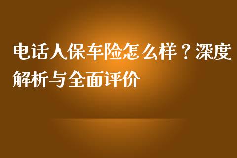 电话人保车险怎么样？深度解析与全面评价_https://wap.jnbaishite.cn_期货资讯_第1张