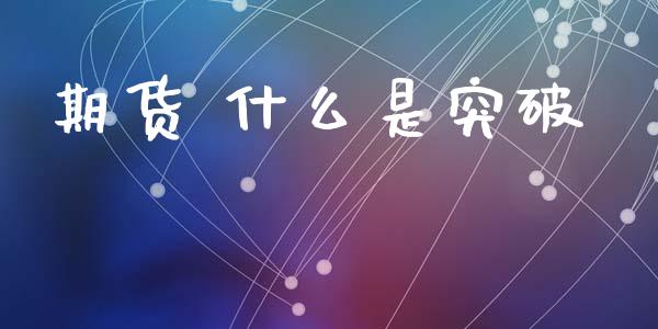 期货 什么是突破_https://wap.jnbaishite.cn_期货资讯_第1张