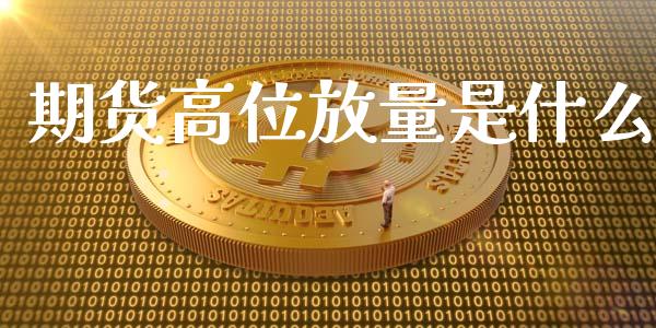 期货高位放量是什么_https://wap.jnbaishite.cn_金融资讯_第1张