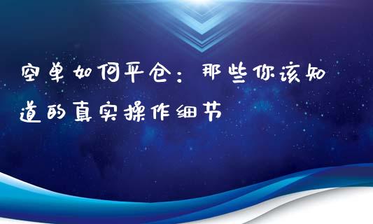 空单如何平仓：那些你该知道的真实操作细节_https://wap.jnbaishite.cn_全球财富_第1张