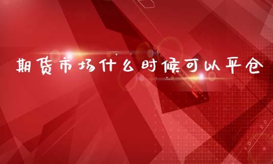 期货市场什么时候可以平仓_https://wap.jnbaishite.cn_理财投资_第1张