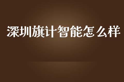 深圳旗计智能怎么样_https://wap.jnbaishite.cn_金融资讯_第1张