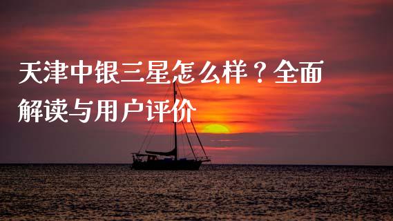 天津中银三星怎么样？全面解读与用户评价_https://wap.jnbaishite.cn_金融资讯_第1张