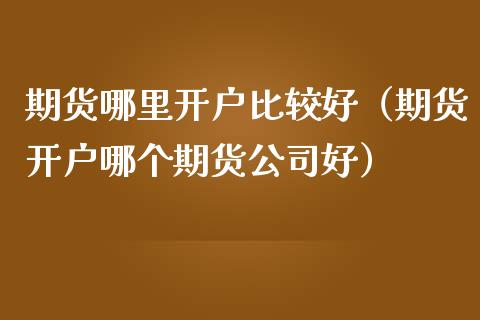 期货哪里开户比较好（期货开户哪个期货公司好）_https://wap.jnbaishite.cn_理财投资_第1张