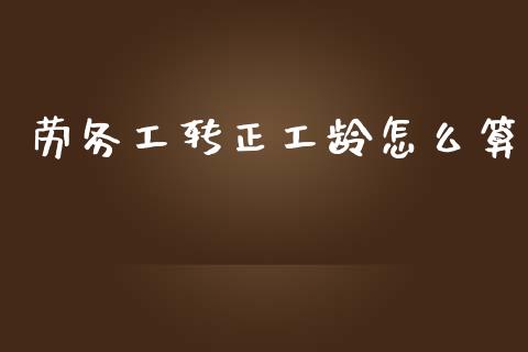 劳务工转正工龄怎么算_https://wap.jnbaishite.cn_期货资讯_第1张