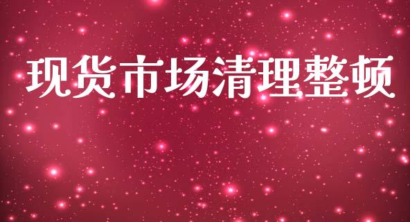 现货市场清理整顿_https://wap.jnbaishite.cn_全球财富_第1张