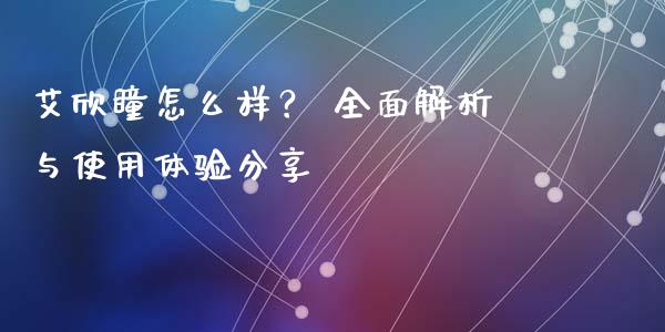 艾欣瞳怎么样？ 全面解析与使用体验分享_https://wap.jnbaishite.cn_理财投资_第1张