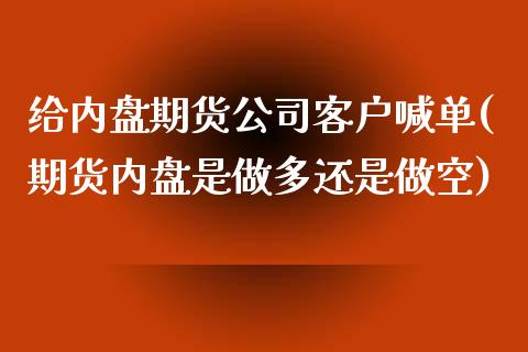给内盘期货公司客户喊单(期货内盘是做多还是做空)_金融资讯_第1张_全球财富_理财投资_金融资讯_期货资讯 给内盘期货公司客户喊单(期货内盘是做多还是做空)_https://wap.jnbaishite.cn_金融资讯_第1张