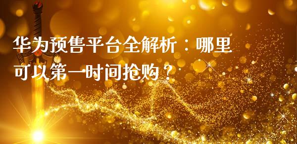 华为预售平台全解析：哪里可以第一时间抢购？_https://wap.jnbaishite.cn_金融资讯_第1张