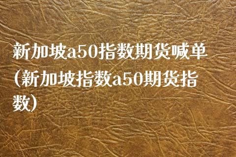 新加坡a50指数期货喊单(新加坡指数a50期货指数)_https://wap.jnbaishite.cn_期货资讯_第1张