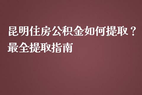 昆明住房公积金如何提取？最全提取指南_https://wap.jnbaishite.cn_金融资讯_第1张