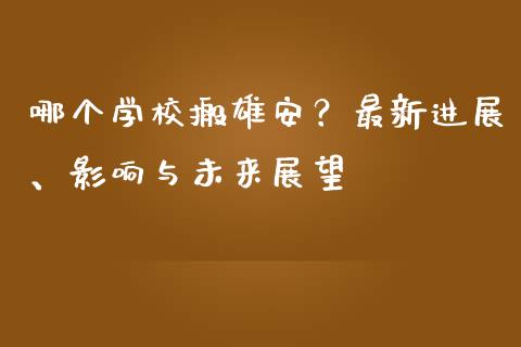 哪个学校搬雄安？最新进展、影响与未来展望_https://wap.jnbaishite.cn_全球财富_第1张