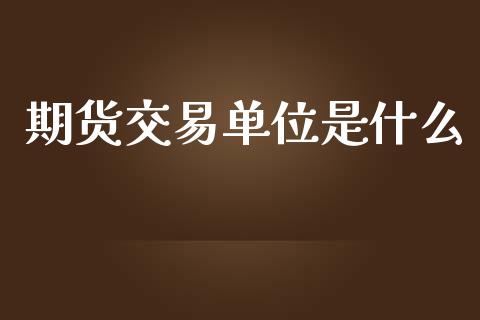 期货交易单位是什么_https://wap.jnbaishite.cn_期货资讯_第1张