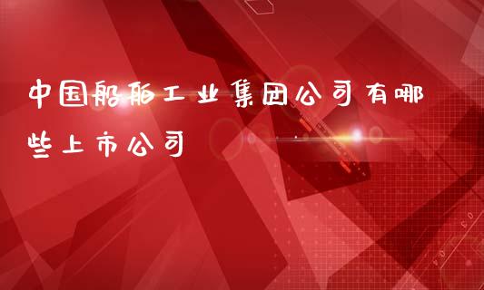 中国船舶工业集团公司有哪些上市公司_https://wap.jnbaishite.cn_期货资讯_第1张