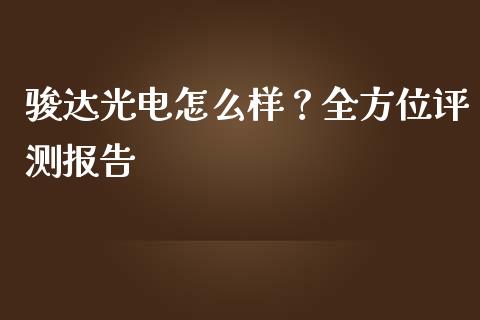 骏达光电怎么样？全方位评测报告_https://wap.jnbaishite.cn_全球财富_第1张