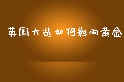 英国大选如何影响黄金_https://wap.jnbaishite.cn_金融资讯_第1张