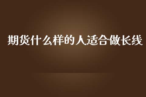 期货什么样的人适合做长线_https://wap.jnbaishite.cn_理财投资_第1张
