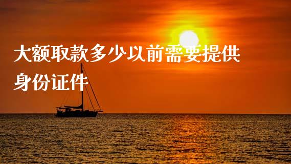 大额取款多少以前需要提供身份证件_https://wap.jnbaishite.cn_金融资讯_第1张