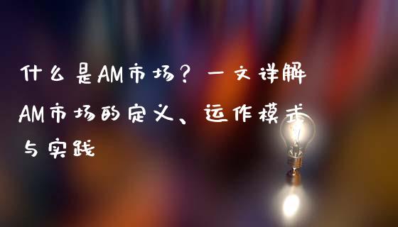 什么是AM市场？一文详解AM市场的定义、运作模式与实践_https://wap.jnbaishite.cn_期货资讯_第1张