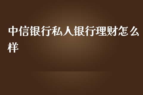 中信银行私人银行理财怎么样_https://wap.jnbaishite.cn_期货资讯_第1张