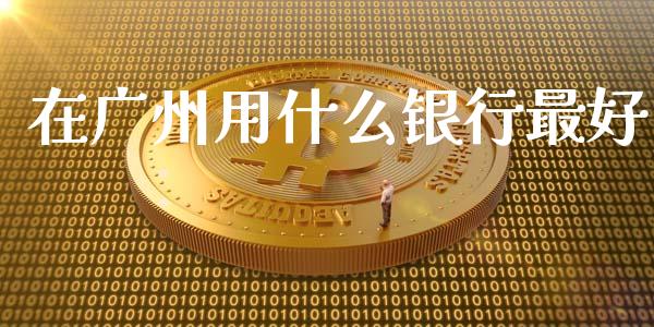 在广州用什么银行最好_https://wap.jnbaishite.cn_金融资讯_第1张
