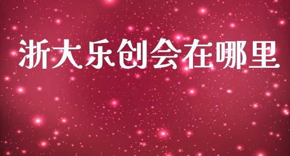 浙大乐创会在哪里_https://wap.jnbaishite.cn_期货资讯_第1张