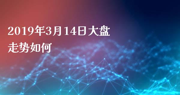 2019年3月14日大盘走势如何_https://wap.jnbaishite.cn_全球财富_第1张