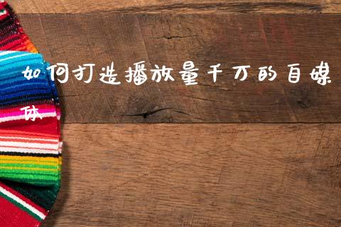 如何打造播放量千万的自媒体_理财投资_第1张_全球财富_理财投资_金融资讯_期货资讯 如何打造播放量千万的自媒体_https://wap.jnbaishite.cn_理财投资_第1张