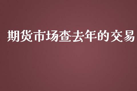 期货市场查去年的交易_https://wap.jnbaishite.cn_理财投资_第1张