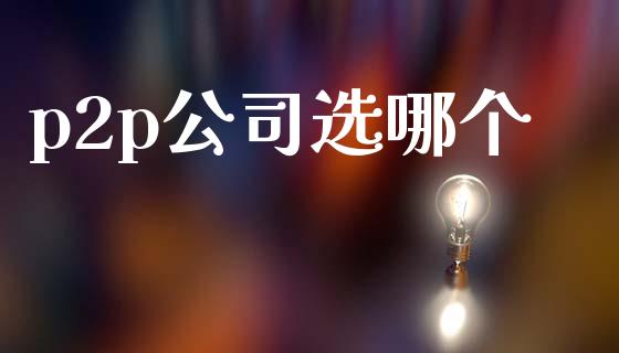 p2p公司选哪个_https://wap.jnbaishite.cn_全球财富_第1张