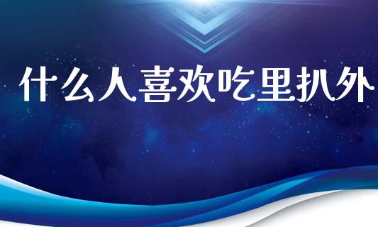 什么人喜欢吃里扒外_https://wap.jnbaishite.cn_期货资讯_第1张