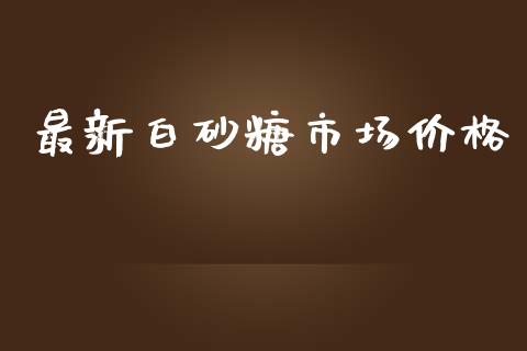 最新白砂糖市场价格_https://wap.jnbaishite.cn_金融资讯_第1张