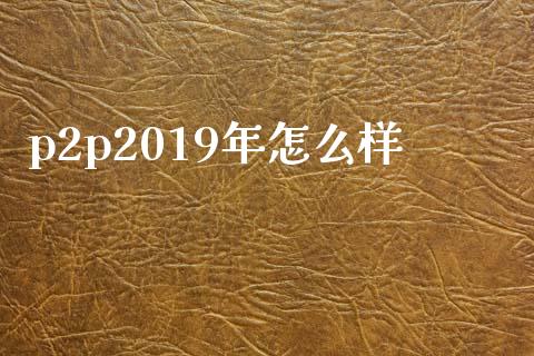 p2p2019年怎么样_https://wap.jnbaishite.cn_期货资讯_第1张