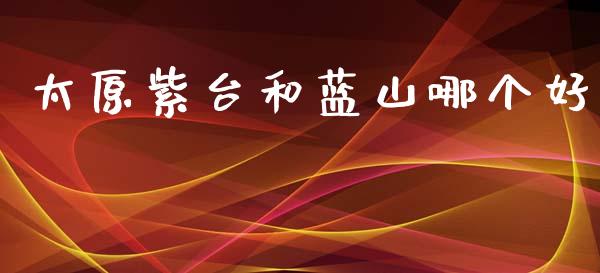 太原紫台和蓝山哪个好_https://wap.jnbaishite.cn_金融资讯_第1张