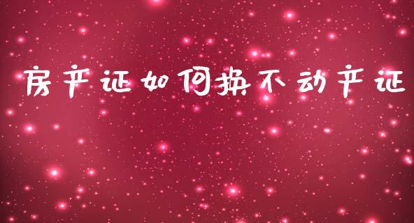 房产证如何换不动产证_https://wap.jnbaishite.cn_金融资讯_第1张