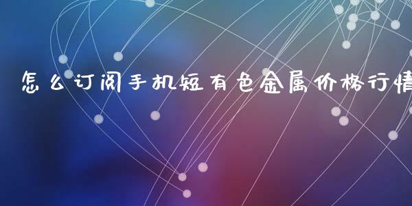 怎么订阅手机短有色金属价格行情_https://wap.jnbaishite.cn_期货资讯_第1张