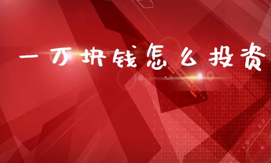 一万块钱怎么投资_https://wap.jnbaishite.cn_金融资讯_第1张
