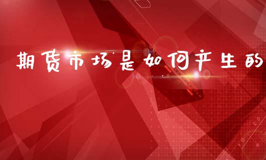 期货市场是如何产生的_https://wap.jnbaishite.cn_期货资讯_第1张