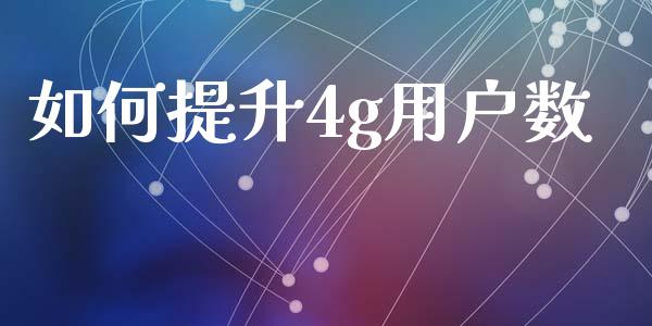 如何提升4g用户数_https://wap.jnbaishite.cn_金融资讯_第1张