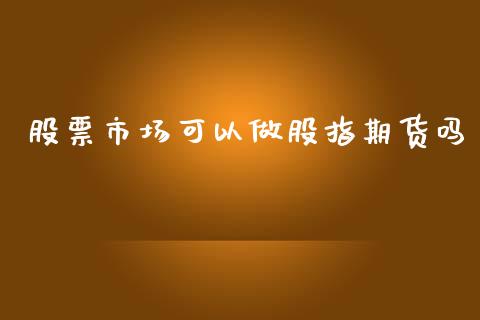 股票市场可以做股指期货吗_https://wap.jnbaishite.cn_全球财富_第1张