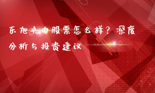 东旭光电股票怎么样？深度分析与投资建议_https://wap.jnbaishite.cn_理财投资_第1张