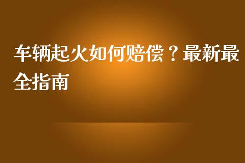 车辆起火如何赔偿？最新最全指南_https://wap.jnbaishite.cn_全球财富_第1张