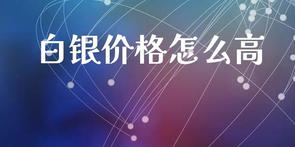 白银价格怎么高_https://wap.jnbaishite.cn_金融资讯_第1张